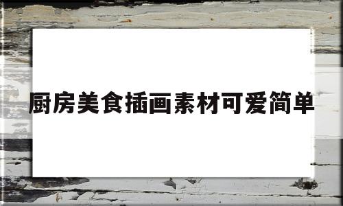 厨房美食插画素材可爱简单的简单介绍