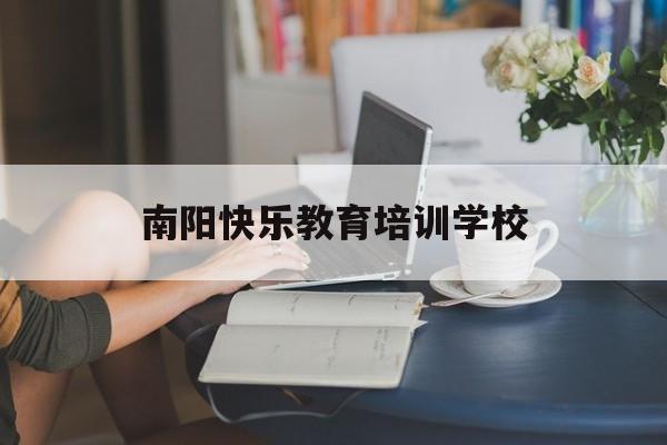 南阳快乐教育培训学校(南阳快乐教育培训学校怎么样)