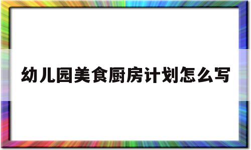 幼儿园美食厨房计划怎么写(幼儿园美食厨房计划怎么写的)