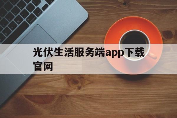 光伏生活服务端app下载官网(光伏生活服务端app下载官网安装)