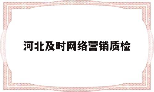 河北及时网络营销质检的简单介绍