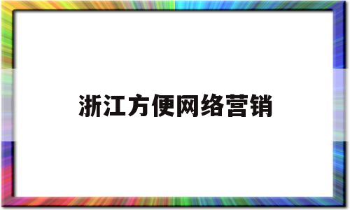 浙江方便网络营销(浙江方便网络营销公司)