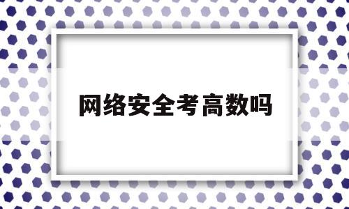 网络安全考高数吗(网络安全考研考哪些科目)