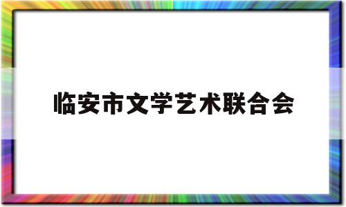 临安市文学艺术联合会(临安市文学艺术联合会官网)