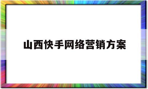 山西快手网络营销方案(快手网络营销策略分析)