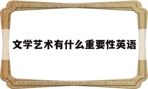 文学艺术有什么重要性英语(学文学艺术的好处英语作文150字)