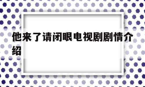 他来了请闭眼电视剧剧情介绍(他来了请闭眼电视剧免费全集在线观看)