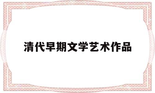 清代早期文学艺术作品(清代文学艺术取得很大成就的原因)