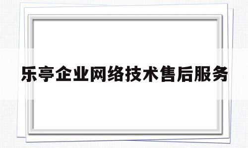 关于乐亭企业网络技术售后服务的信息