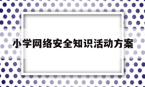 小学网络安全知识活动方案(小学网络安全知识活动方案策划)