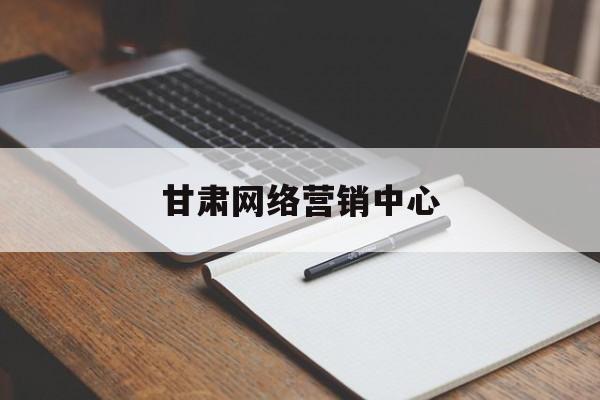 甘肃网络营销中心(甘肃网络营销中心官网)