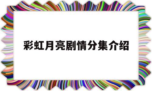 彩虹月亮剧情分集介绍(彩虹月亮 电视剧全集中文版免费视看)