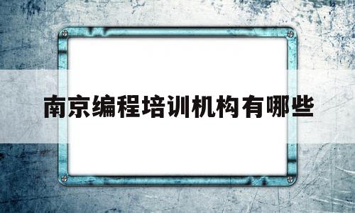 南京编程培训机构有哪些(南京编程培训机构有哪些学校)