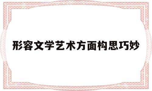 形容文学艺术方面构思巧妙(形容文学艺术方面构思巧妙的句子)