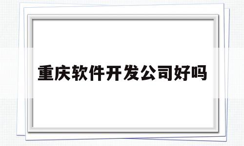 重庆软件开发公司好吗(重庆软件开发工资一般多少)