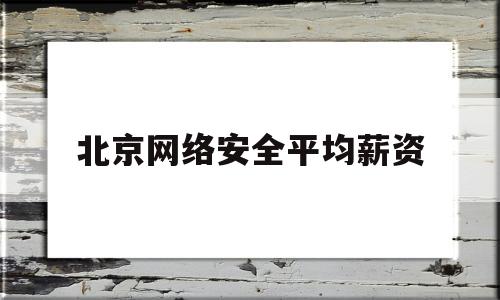 北京网络安全平均薪资(北京最新招聘网络安全工程师)