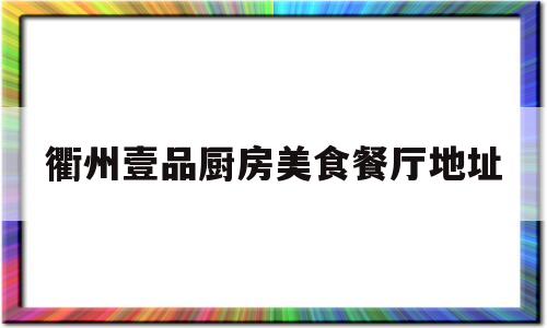 衢州壹品厨房美食餐厅地址(衢州壹品厨房美食餐厅地址在哪里)