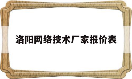 洛阳网络技术厂家报价表的简单介绍