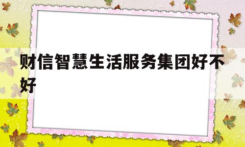 财信智慧生活服务集团好不好(财信智慧生活服务集团好不好做)