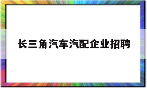 包含长三角汽车汽配企业招聘的词条