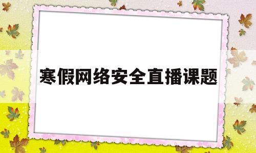 寒假网络安全直播课题的简单介绍