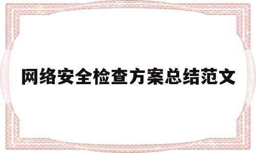 网络安全检查方案总结范文(网络安全宣传活动方案和总结)