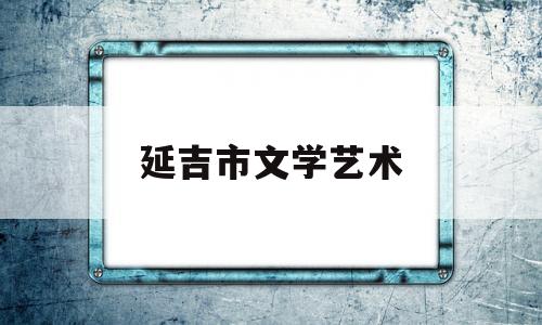 延吉市文学艺术(延吉市文学艺术界联合会)