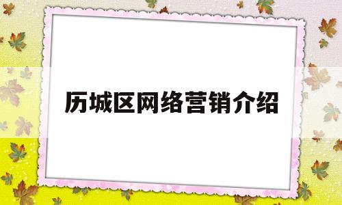 历城区网络营销介绍(历城区网络营销介绍会)