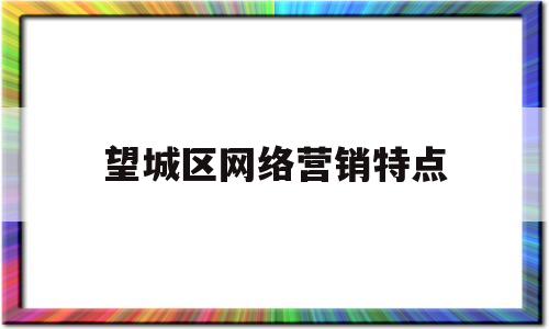 望城区网络营销特点(网络营销六大特点)