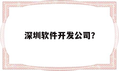 深圳软件开发公司？(深圳软件开发公司小程序开发)