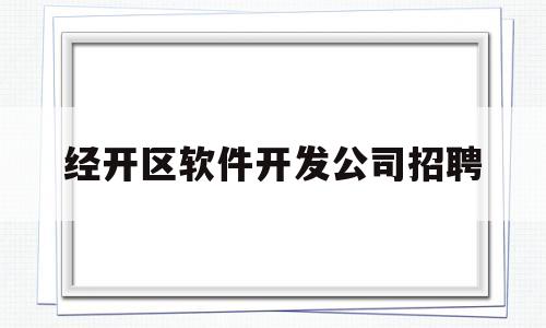 经开区软件开发公司招聘(经开区软件开发公司招聘电话)