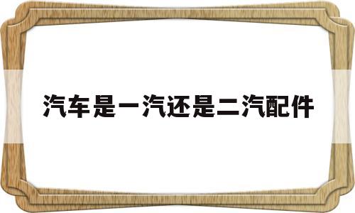 汽车是一汽还是二汽配件(汽车是一汽还是二汽配件的)