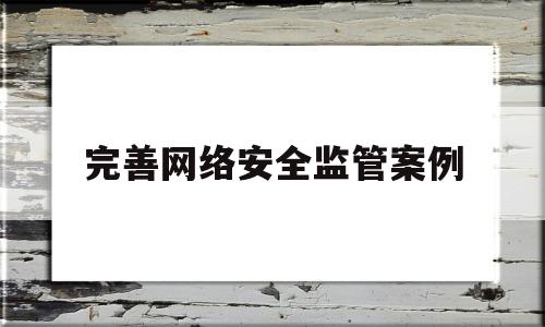 完善网络安全监管案例(完善网络安全监管案例分析)