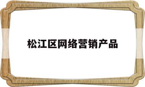 松江区网络营销产品(网络营销产品的首选产品)