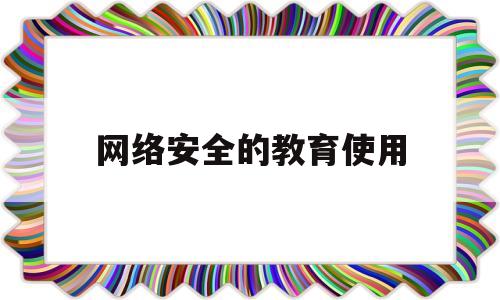 网络安全的教育使用(网络安全教育使用教程)