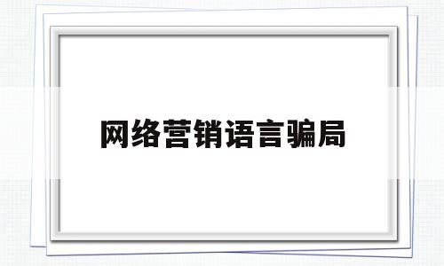 网络营销语言骗局(网络营销语言骗局案例)