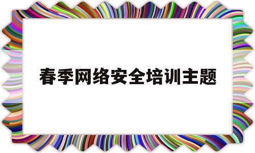 春季网络安全培训主题(春季网络安全培训主题是什么)