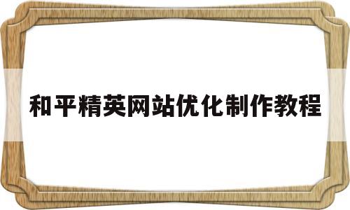 和平精英网站优化制作教程(和平精英优化器最新版下载全手机)