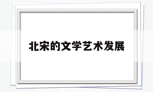 北宋的文学艺术发展(北宋的文学艺术发展历程)