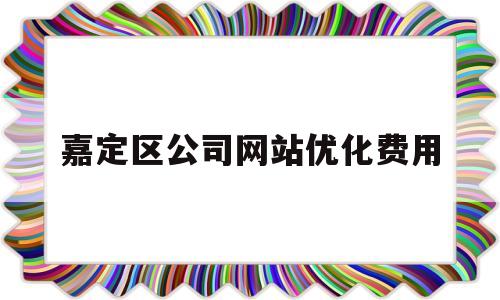 嘉定区公司网站优化费用(网站优化公司后来居上)