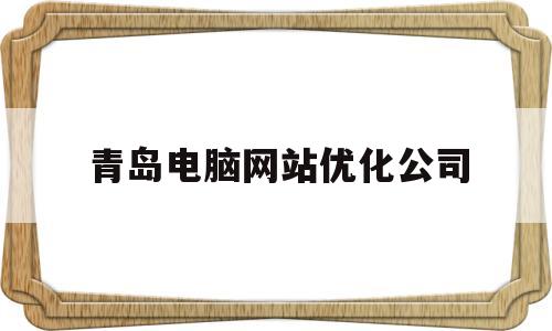 青岛电脑网站优化公司(青岛电脑网站优化公司招聘)