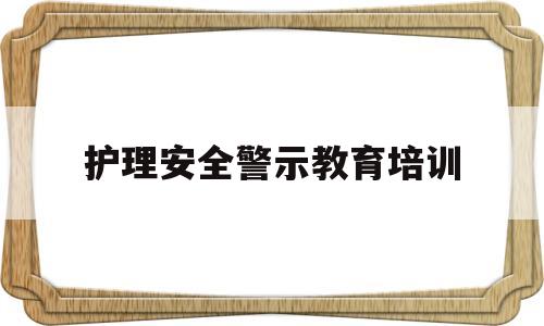 护理安全警示教育培训(护理安全警示教育培训评价内容)