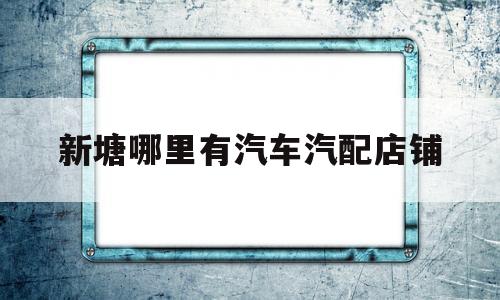 新塘哪里有汽车汽配店铺的简单介绍