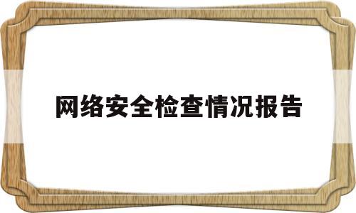 网络安全检查情况报告(网络安全检查情况报告模板)