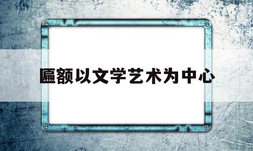 匾额以文学艺术为中心(匾额和匾额文化的前世今生阅读答案)