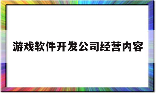 游戏软件开发公司经营内容(游戏软件开发公司经营内容怎么写)