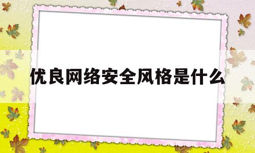 优良网络安全风格是什么(网络安全可以从哪些方面优化)