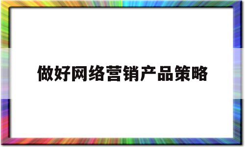 做好网络营销产品策略(网络营销产品的营销策略包括)