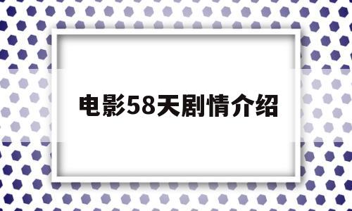 电影58天剧情介绍(电影58天剧情介绍分集)