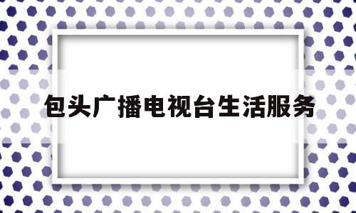 包头广播电视台生活服务(包头广播电台生活服务频道)